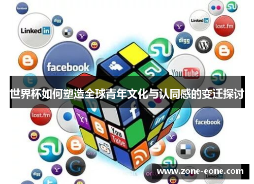 世界杯如何塑造全球青年文化与认同感的变迁探讨