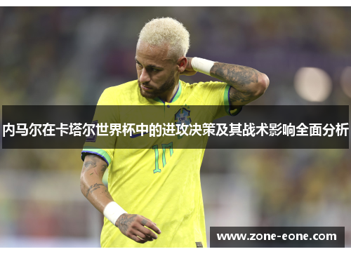 内马尔在卡塔尔世界杯中的进攻决策及其战术影响全面分析