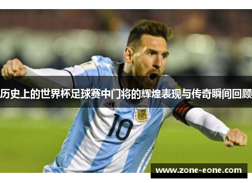 历史上的世界杯足球赛中门将的辉煌表现与传奇瞬间回顾
