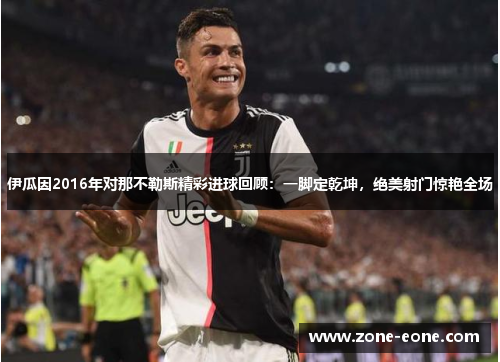 伊瓜因2016年对那不勒斯精彩进球回顾：一脚定乾坤，绝美射门惊艳全场