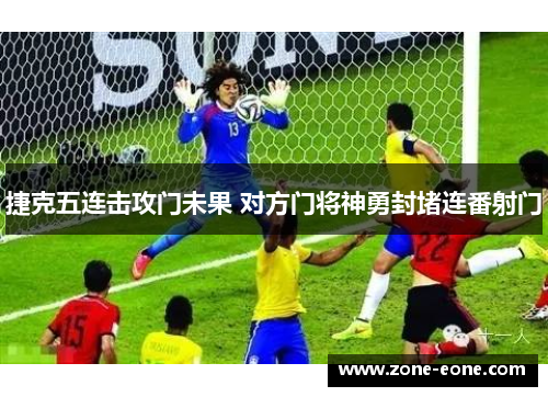 捷克五连击攻门未果 对方门将神勇封堵连番射门