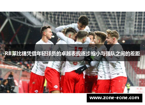 RB莱比锡凭借年轻球员的卓越表现逐步缩小与强队之间的差距