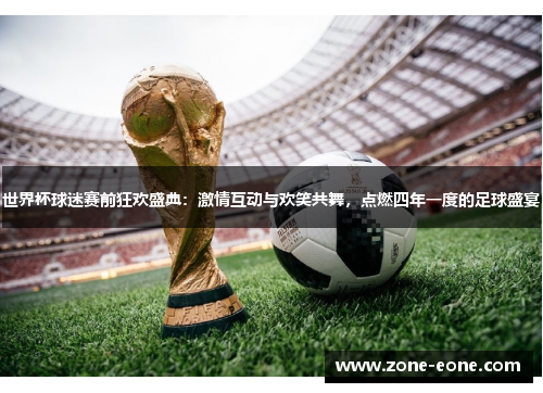 世界杯球迷赛前狂欢盛典：激情互动与欢笑共舞，点燃四年一度的足球盛宴