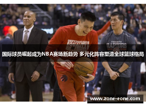 国际球员崛起成为NBA赛场新趋势 多元化阵容塑造全球篮球格局