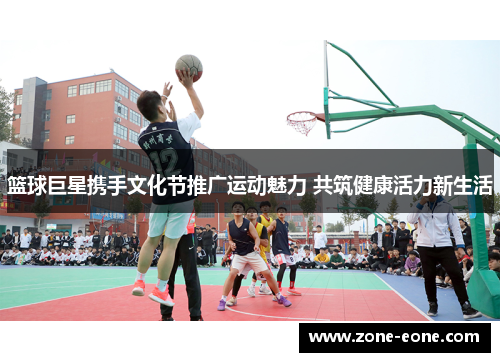 篮球巨星携手文化节推广运动魅力 共筑健康活力新生活
