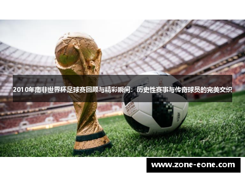 2010年南非世界杯足球赛回顾与精彩瞬间：历史性赛事与传奇球员的完美交织