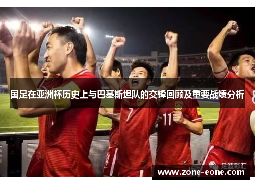 国足在亚洲杯历史上与巴基斯坦队的交锋回顾及重要战绩分析