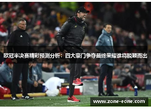 欧冠半决赛精彩预测分析：四大豪门争夺最终荣耀谁将脱颖而出