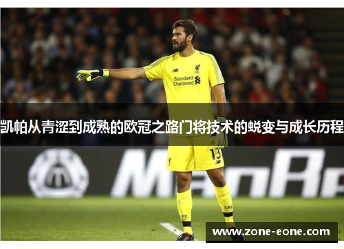 凯帕从青涩到成熟的欧冠之路门将技术的蜕变与成长历程