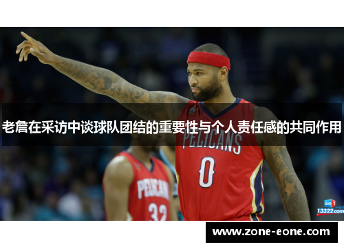 老詹在采访中谈球队团结的重要性与个人责任感的共同作用