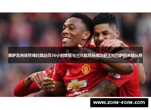 奥萨苏纳球员博约莫经历36小时旅程与三次航班后成功赶上对巴萨的关键比赛