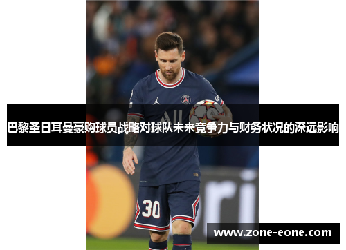 巴黎圣日耳曼豪购球员战略对球队未来竞争力与财务状况的深远影响