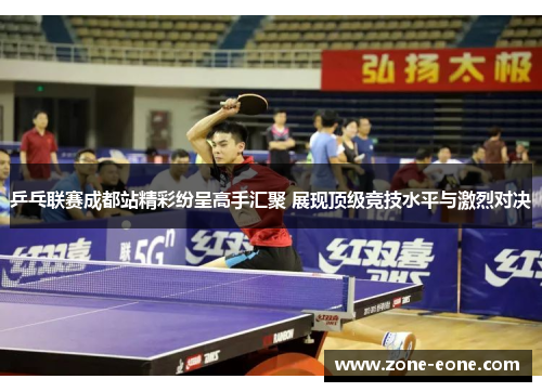 乒乓联赛成都站精彩纷呈高手汇聚 展现顶级竞技水平与激烈对决
