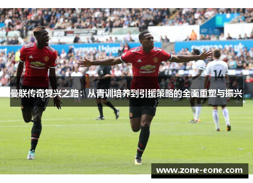 曼联传奇复兴之路：从青训培养到引援策略的全面重塑与振兴