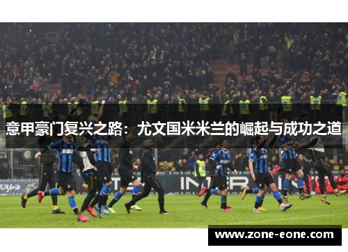 意甲豪门复兴之路：尤文国米米兰的崛起与成功之道