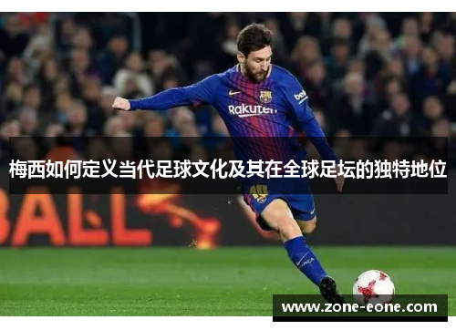 梅西如何定义当代足球文化及其在全球足坛的独特地位