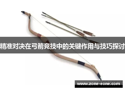 精准对决在弓箭竞技中的关键作用与技巧探讨