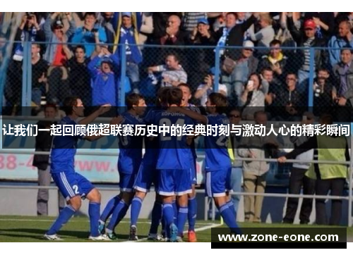 让我们一起回顾俄超联赛历史中的经典时刻与激动人心的精彩瞬间