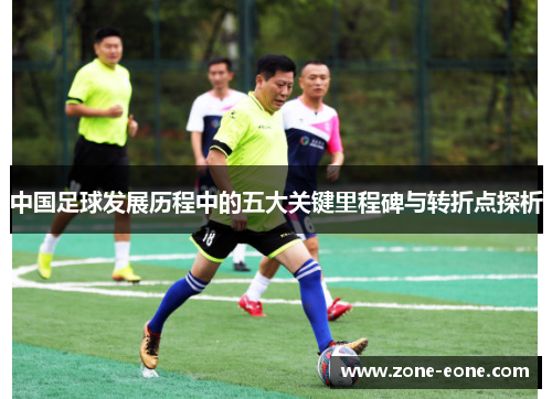 中国足球发展历程中的五大关键里程碑与转折点探析
