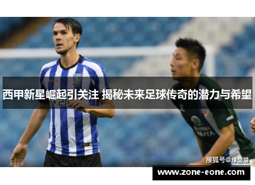 西甲新星崛起引关注 揭秘未来足球传奇的潜力与希望