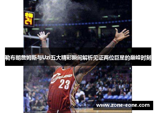 勒布朗詹姆斯与Uzi五大精彩瞬间解析见证两位巨星的巅峰时刻