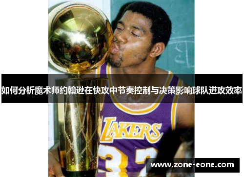 如何分析魔术师约翰逊在快攻中节奏控制与决策影响球队进攻效率