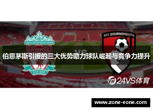 伯恩茅斯引援的三大优势助力球队崛起与竞争力提升