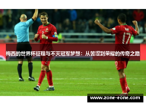 梅西的世界杯征程与不灭冠军梦想：从苦涩到荣耀的传奇之路