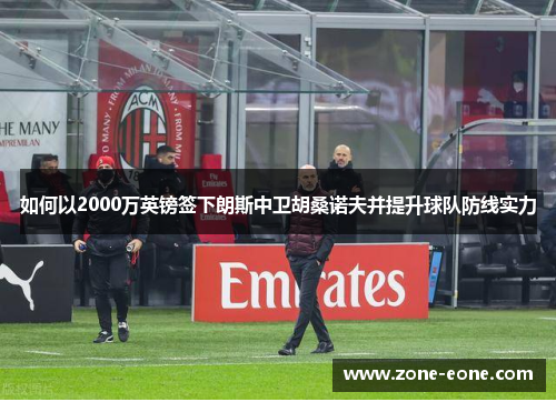 如何以2000万英镑签下朗斯中卫胡桑诺夫并提升球队防线实力