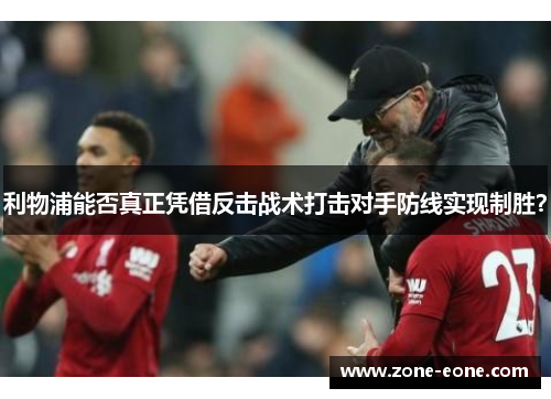 利物浦能否真正凭借反击战术打击对手防线实现制胜？