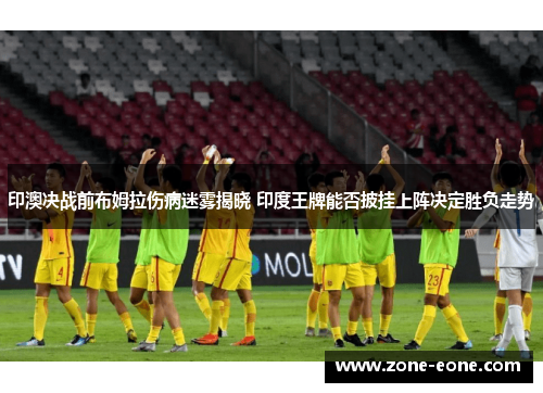 印澳决战前布姆拉伤病迷雾揭晓 印度王牌能否披挂上阵决定胜负走势