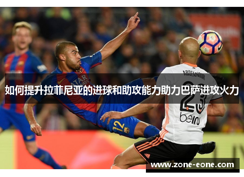 如何提升拉菲尼亚的进球和助攻能力助力巴萨进攻火力