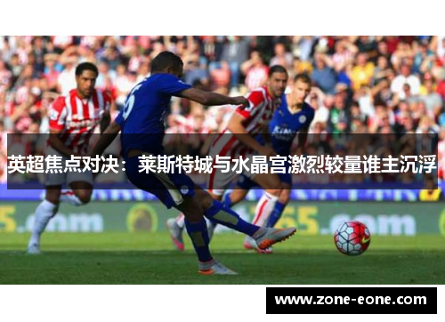 英超焦点对决：莱斯特城与水晶宫激烈较量谁主沉浮