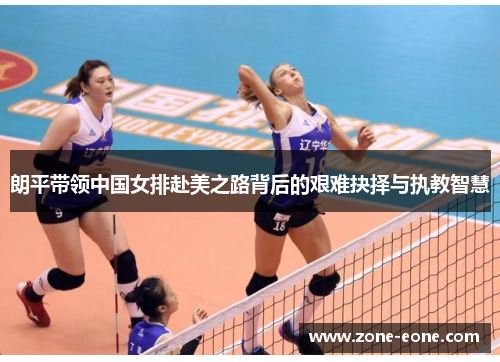 朗平带领中国女排赴美之路背后的艰难抉择与执教智慧