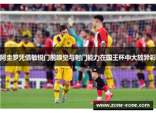 阿圭罗凭借敏锐门前嗅觉与射门能力在国王杯中大放异彩