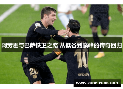 阿劳霍与巴萨铁卫之路 从低谷到巅峰的传奇回归