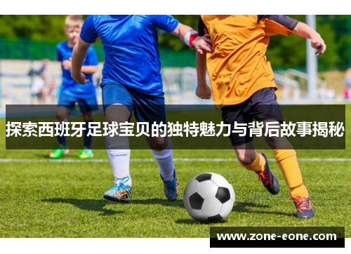 探索西班牙足球宝贝的独特魅力与背后故事揭秘