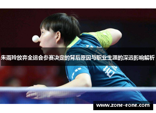 朱雨玲放弃全运会参赛决定的背后原因与职业生涯的深远影响解析