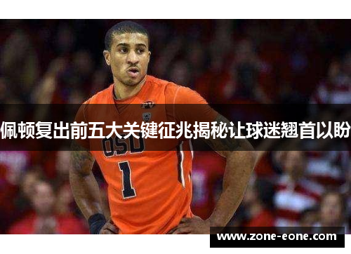 佩顿复出前五大关键征兆揭秘让球迷翘首以盼