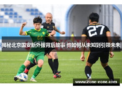 揭秘北京国安新外援背后故事 他如何从未知到引领未来
